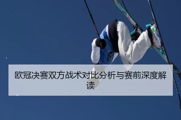 欧冠决赛双方战术对比分析与赛前深度解读