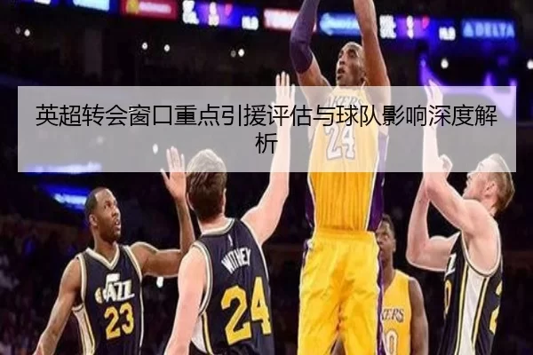 英超转会窗口重点引援评估与球队影响深度解析